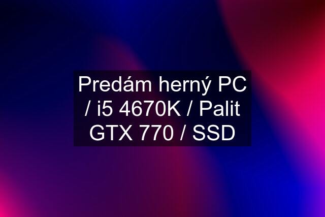 Predám herný PC / i5 4670K / Palit GTX 770 / SSD