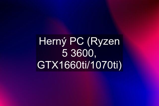 Herný PC (Ryzen 5 3600, GTX1660ti/1070ti)