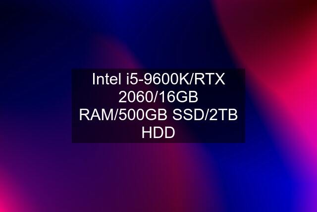 Intel i5-9600K/RTX 2060/16GB RAM/500GB SSD/2TB HDD