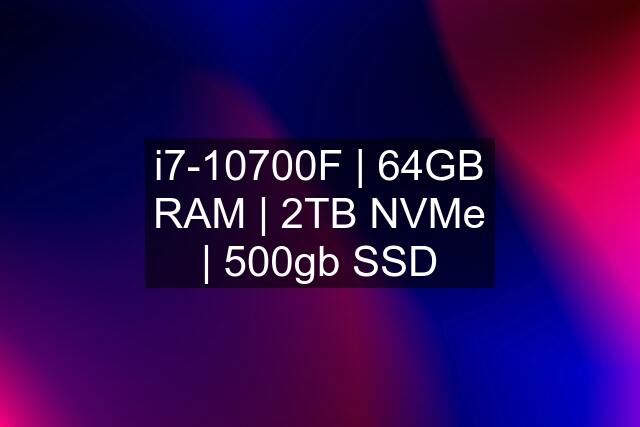 i7-10700F | 64GB RAM | 2TB NVMe | 500gb SSD