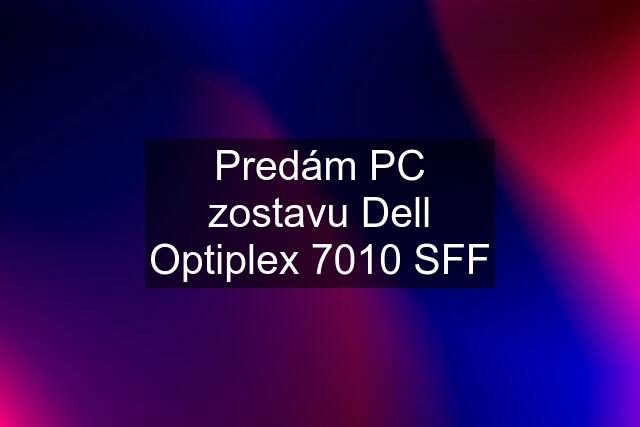 Predám PC zostavu Dell Optiplex 7010 SFF