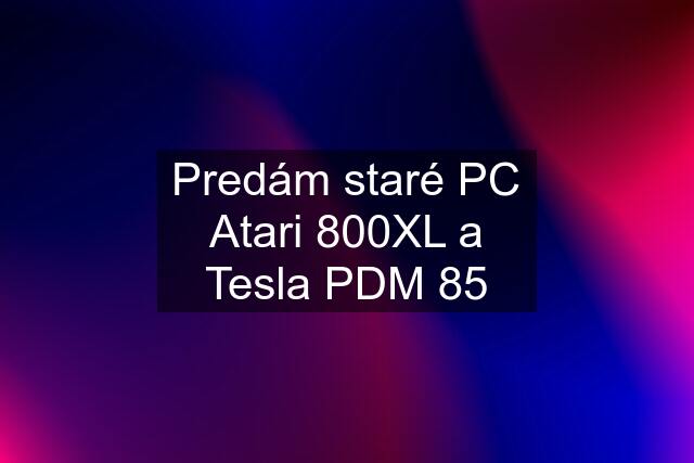 Predám staré PC Atari 800XL a Tesla PDM 85