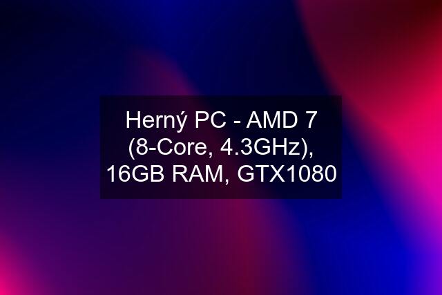 Herný PC - AMD 7 (8-Core, 4.3GHz), 16GB RAM, GTX1080