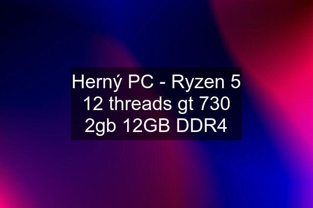 Herný PC - Ryzen 5 12 threads gt 730 2gb 12GB DDR4