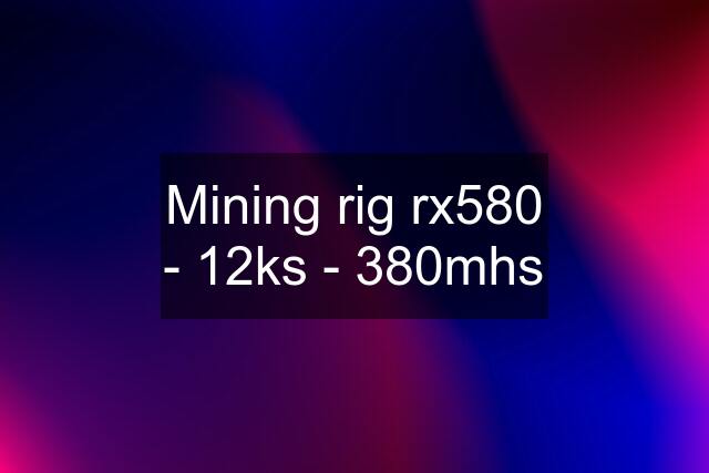 Mining rig rx580 - 12ks - 380mhs