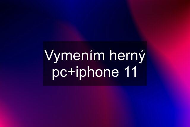 Vymením herný pc+iphone 11