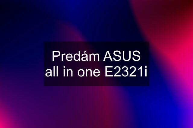 Predám ASUS all in one E2321i