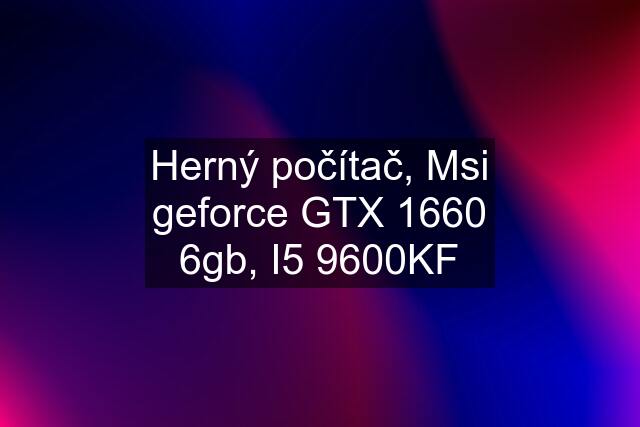 Herný počítač, Msi geforce GTX 1660 6gb, I5 9600KF