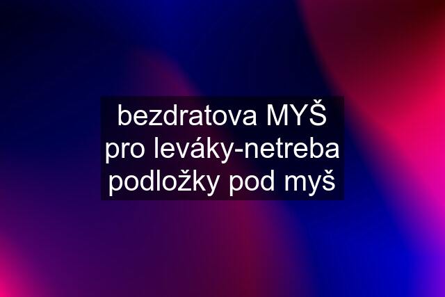 bezdratova MYŠ pro leváky-netreba podložky pod myš