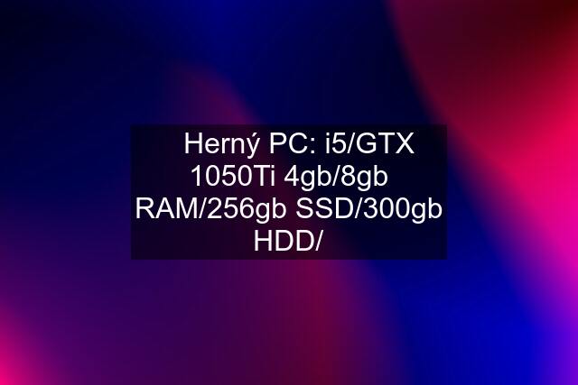 ✅Herný PC: i5/GTX 1050Ti 4gb/8gb RAM/256gb SSD/300gb HDD/