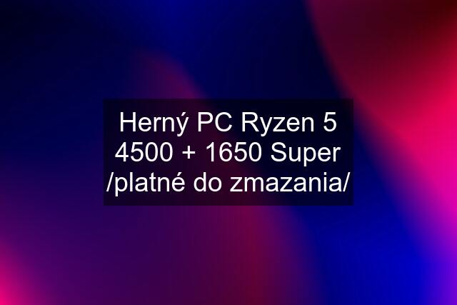 Herný PC Ryzen 5 4500 + 1650 Super /platné do zmazania/