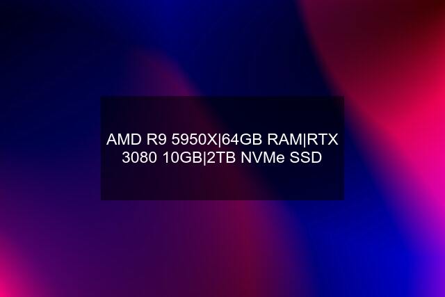 AMD R9 5950X|64GB RAM|RTX 3080 10GB|2TB NVMe SSD