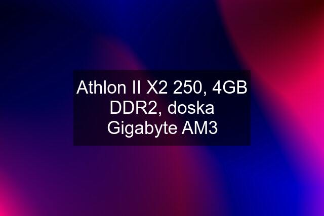 Athlon II X2 250, 4GB DDR2, doska Gigabyte AM3