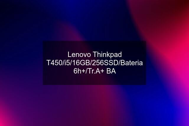 Lenovo Thinkpad T450/i5/16GB/256SSD/Bateria 6h+/Tr.A+ BA