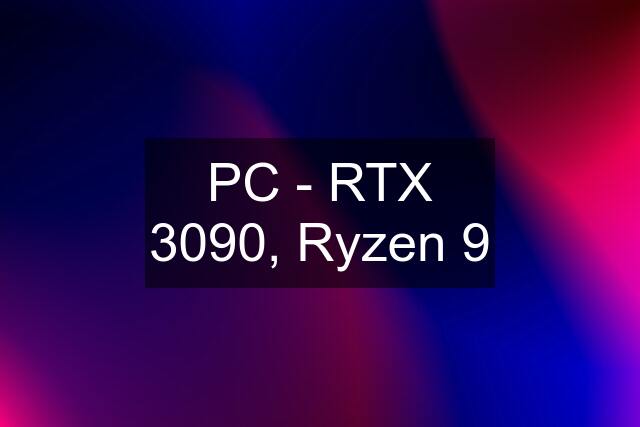 PC - RTX 3090, Ryzen 9