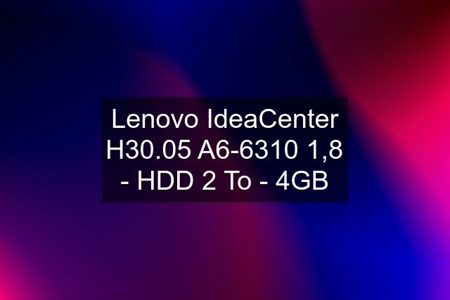 Lenovo IdeaCenter H30.05 A6-6310 1,8 - HDD 2 To - 4GB