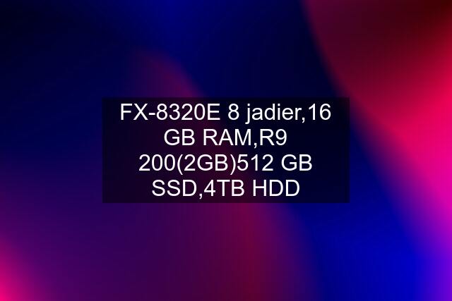 FX-8320E 8 jadier,16 GB RAM,R9 200(2GB)512 GB SSD,4TB HDD