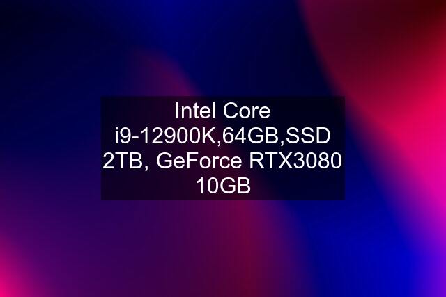 Intel Core i9-12900K,64GB,SSD 2TB, GeForce RTX3080 10GB