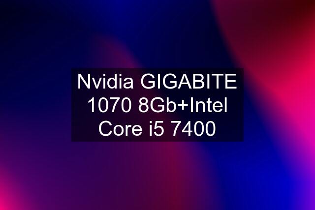 Nvidia GIGABITE 1070 8Gb+Intel Core i5 7400