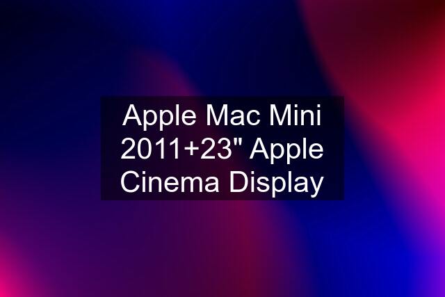 Apple Mac Mini 2011+23" Apple Cinema Display