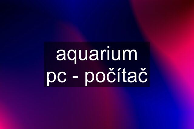 aquarium pc - počítač