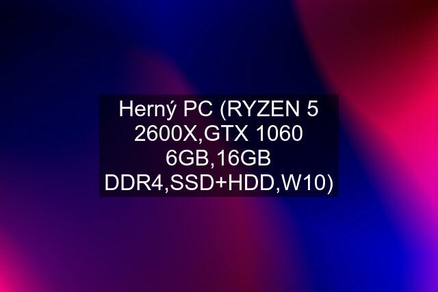 Herný PC (RYZEN 5 2600X,GTX 1060 6GB,16GB DDR4,SSD+HDD,W10)