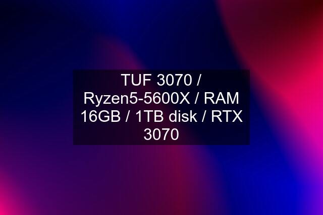 TUF 3070 / Ryzen5-5600X / RAM 16GB / 1TB disk / RTX 3070