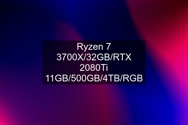 Ryzen 7 3700X/32GB/RTX 2080Ti 11GB/500GB/4TB/RGB