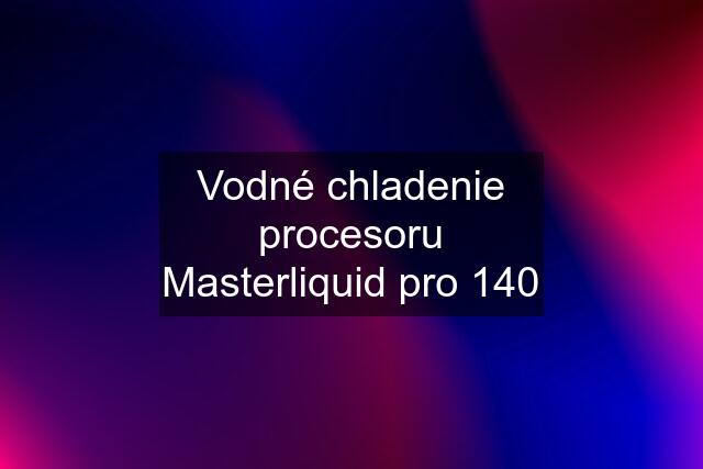 Vodné chladenie procesoru Masterliquid pro 140