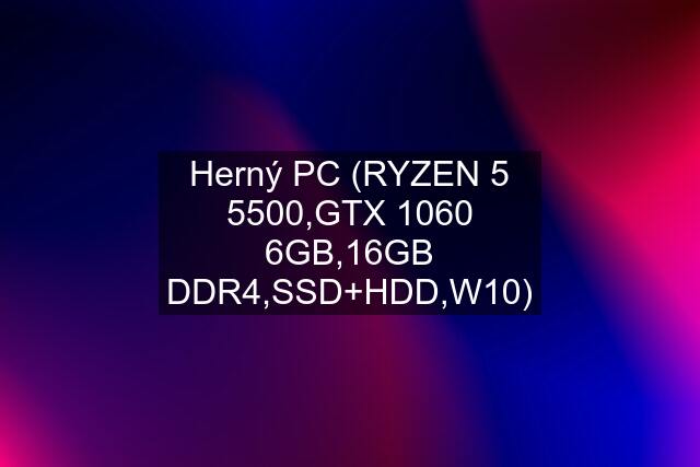 Herný PC (RYZEN 5 5500,GTX 1060 6GB,16GB DDR4,SSD+HDD,W10)