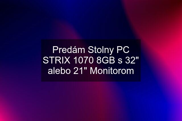Predám Stolny PC STRIX 1070 8GB s 32" alebo 21" Monitorom