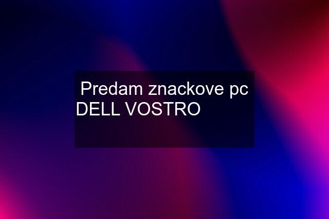 Predam znackove pc DELL VOSTRO  ✅  ✅  ✅