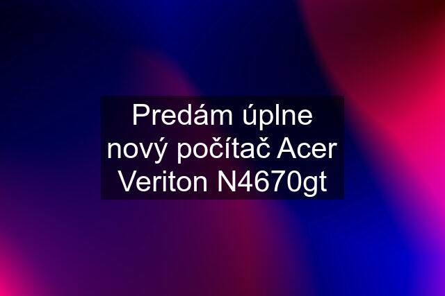 Predám úplne nový počítač Acer Veriton N4670gt