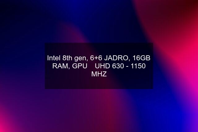 Intel 8th gen, 6+6 JADRO, 16GB RAM, GPU ➡️UHD 630 - 1150 MHZ