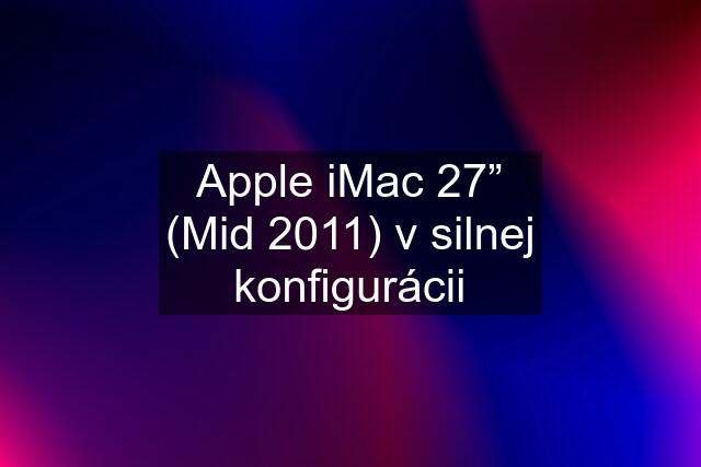 Apple iMac 27” (Mid 2011) v silnej konfigurácii