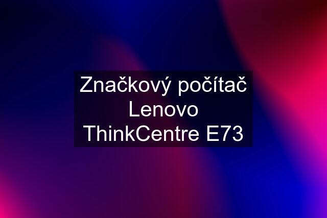 Značkový počítač Lenovo ThinkCentre E73