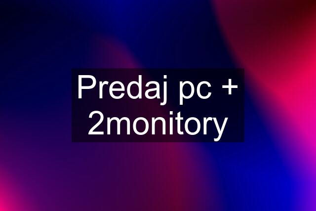 Predaj pc + 2monitory