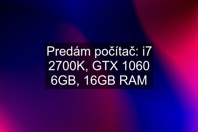 Predám počítač: i7 2700K, GTX 1060 6GB, 16GB RAM