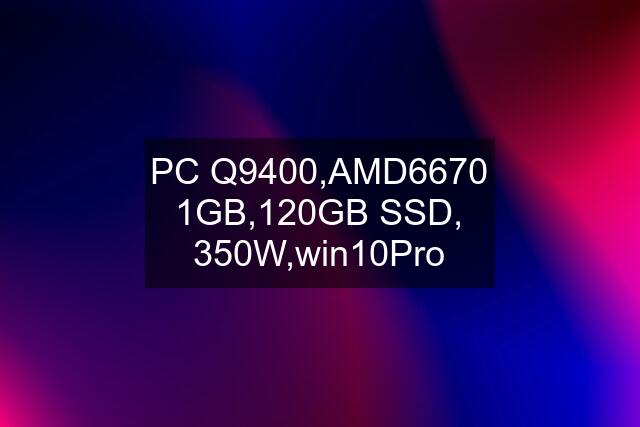 PC Q9400,AMD6670 1GB,120GB SSD, 350W,win10Pro