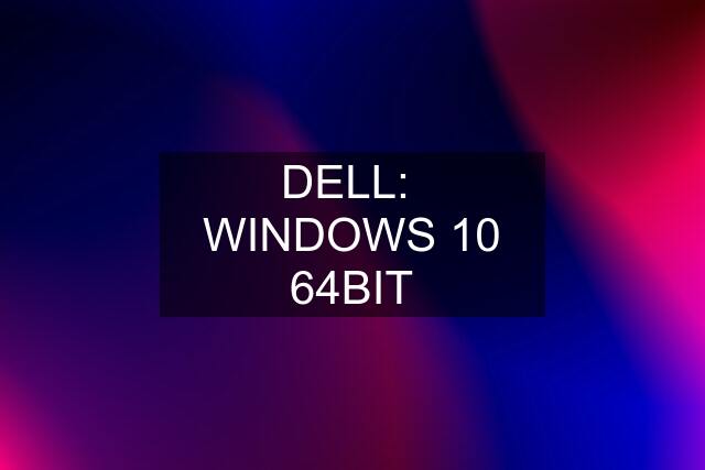 DELL:  WINDOWS 10 64BIT