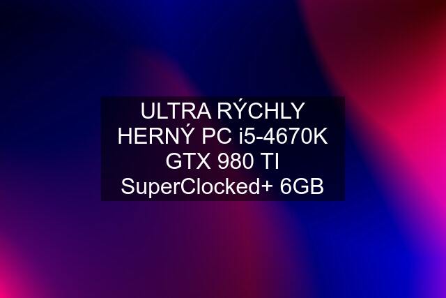 ULTRA RÝCHLY HERNÝ PC i5-4670K GTX 980 TI SuperClocked+ 6GB