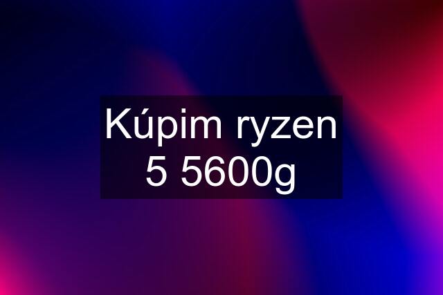 Kúpim ryzen 5 5600g