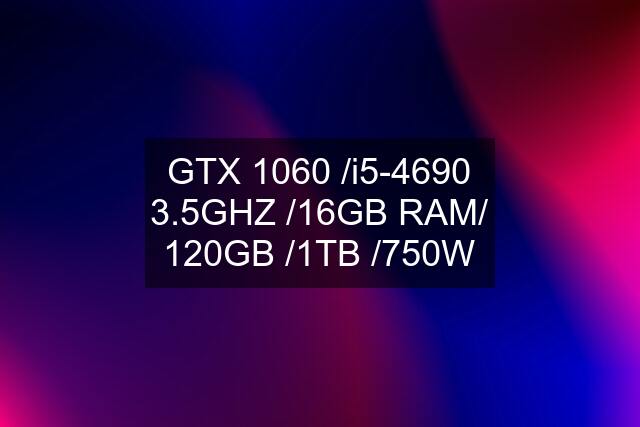 GTX 1060 /i5-4690 3.5GHZ /16GB RAM/ 120GB /1TB /750W