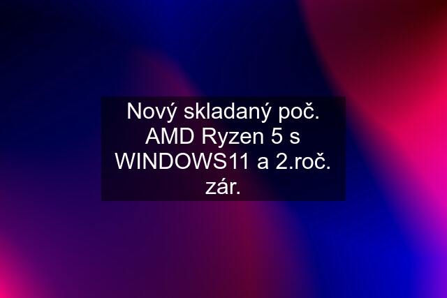 Nový skladaný poč. AMD Ryzen 5 s WINDOWS11 a č. zár.