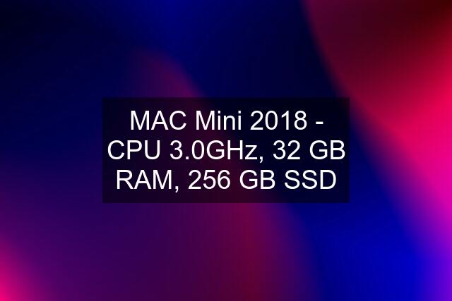 MAC Mini 2018 - CPU 3.0GHz, 32 GB RAM, 256 GB SSD