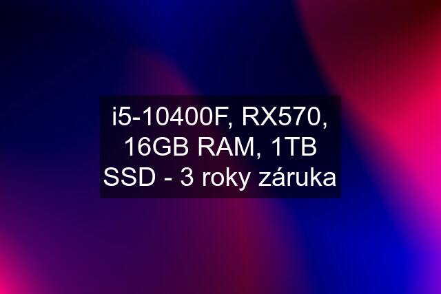 i5-10400F, RX570, 16GB RAM, 1TB SSD - 3 roky záruka