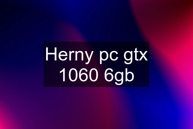Herny pc gtx 1060 6gb