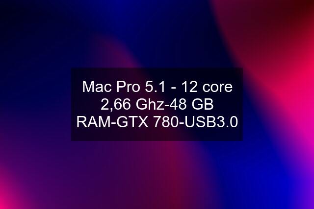 Mac Pro 5.1 - 12 core 2,66 Ghz-48 GB RAM-GTX 780-USB3.0