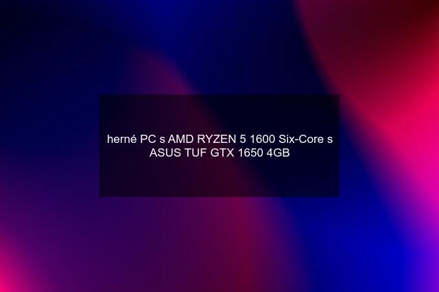 herné PC s AMD RYZEN 5 1600 Six-Core s ASUS TUF GTX 1650 4GB