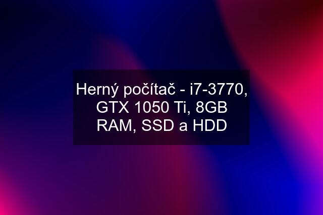 Herný počítač - i7-3770, GTX 1050 Ti, 8GB RAM, SSD a HDD